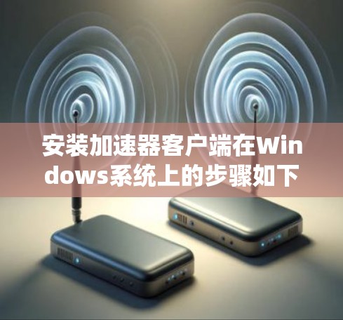安装加速器客户端在Windows系统上的步骤如下