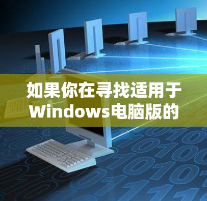 如果你在寻找适用于Windows电脑版的网络加速器，以下是一些常见的网络加速软件及其下载链接和简要说明