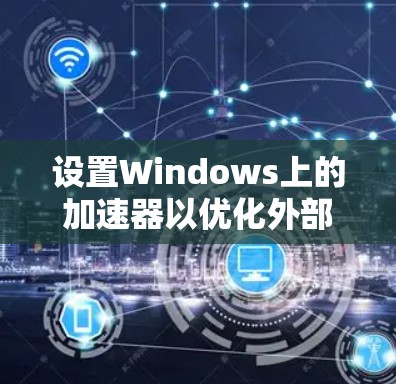 设置Windows上的加速器以优化外部服务器访问速度，可以按照以下步骤进行