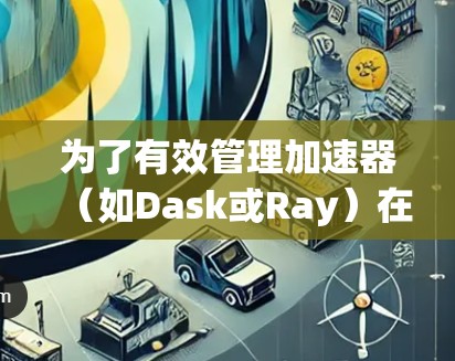 为了有效管理加速器（如Dask或Ray）在Windows环境中的节点，特别是当遇到节点无法访问、状态异常或性能问题时，可以按照以下步骤进行排查和解决