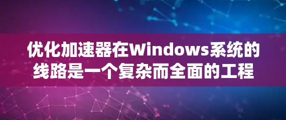 优化加速器在Windows系统的线路是一个复杂而全面的工程，涉及多个层面的调整和优化。以下是对这一过程的系统化总结，分为几个关键步骤和策略