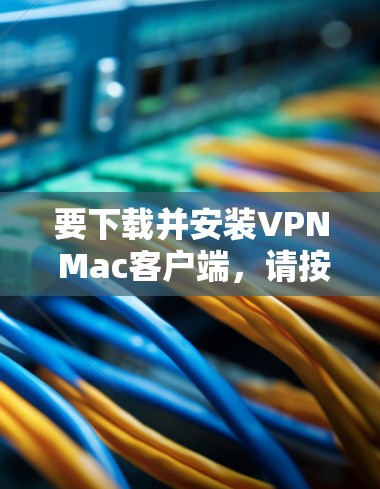 要下载并安装VPN Mac客户端，请按照以下步骤操作