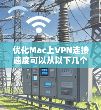 优化Mac上VPN连接速度可以从以下几个方面进行检查和调整