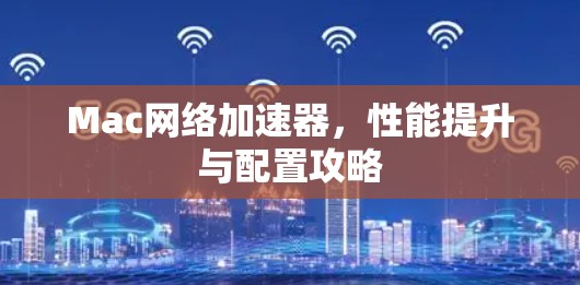 Mac网络加速器，性能提升与配置攻略
