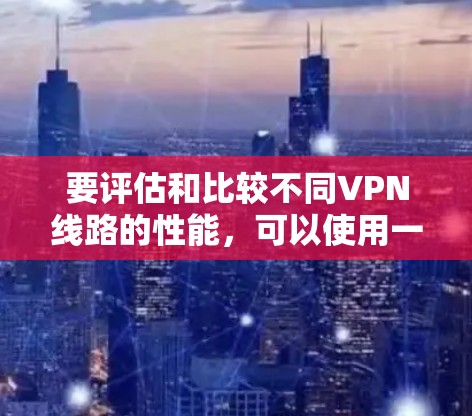 要评估和比较不同VPN线路的性能，可以使用一些工具和方法来帮助你分析和排行。以下是一些常用的方法和工具