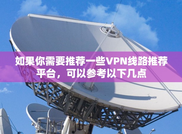 如果你需要推荐一些VPN线路推荐平台，可以参考以下几点