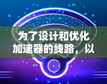 为了设计和优化加速器的线路，以下是一些可能有用的工具和步骤建议
