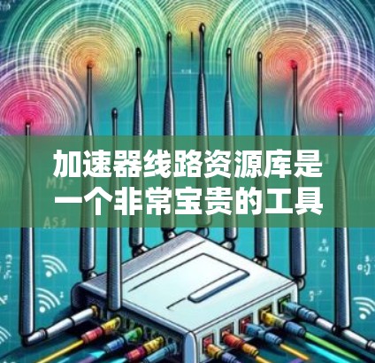 加速器线路资源库是一个非常宝贵的工具，能够帮助您快速设计和测试加速器。以下是您可以遵循的步骤和建议，以有效利用这些资源库
