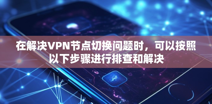 在解决VPN节点切换问题时，可以按照以下步骤进行排查和解决