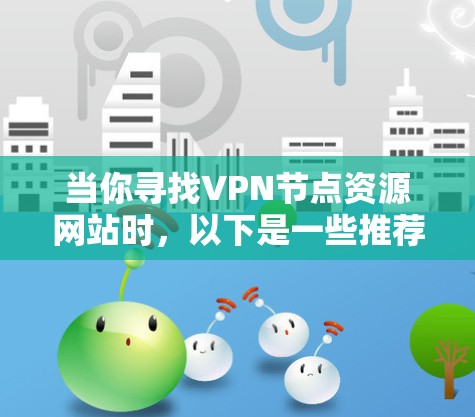 当你寻找VPN节点资源网站时，以下是一些推荐的资源和建议，帮助你根据需求选择合适的服务