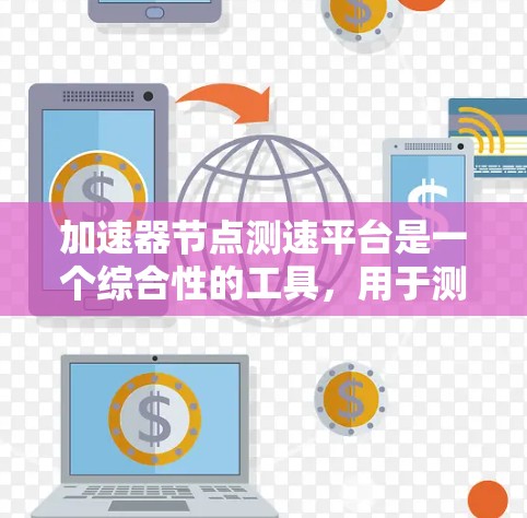 加速器节点测速平台是一个综合性的工具，用于测试加速器节点的性能、稳定性和可靠性。以下是对该平台的详细分析和总结