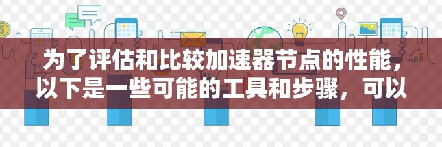 为了评估和比较加速器节点的性能，以下是一些可能的工具和步骤，可以帮助你有效地排行这些节点