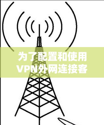 为了配置和使用VPN外网连接客户端，您可以按照以下步骤操作