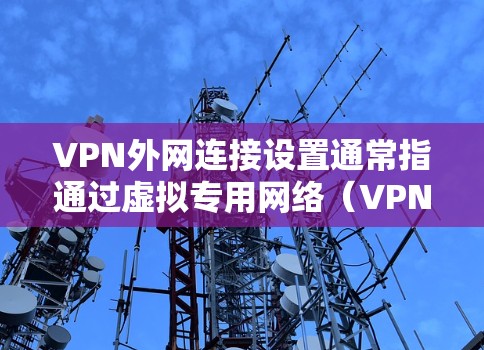 VPN外网连接设置通常指通过虚拟专用网络（VPN）为用户或设备提供安全地访问外部网络的功能。以下是设置VPN外网连接的主要步骤和注意事项