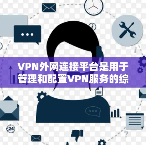 VPN外网连接平台是用于管理和配置VPN服务的综合解决方案，旨在为企业提供安全、稳定且易于管理的外网访问服务。以下是该平台的详细介绍