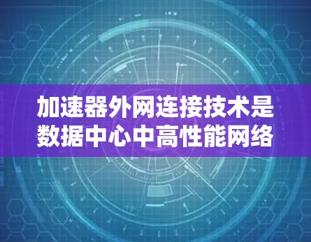 加速器外网连接技术是数据中心中高性能网络设备用于高效处理外部网络数据传输的关键方法。以下是对这一技术的详细分析