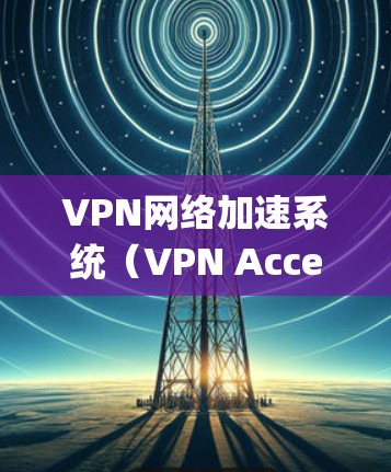 VPN网络加速系统（VPN Acceleration System,简称VPNAS）是一种通过优化数据传输路径和处理方式来提升网络访问速度的技术，主要用于VPN网络中。以下是对VPNAS的详细分析