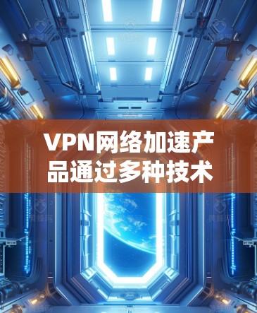 VPN网络加速产品通过多种技术手段显著提升了VPN连接的速度和稳定性，帮助用户更高效地访问远程资源。以下是这些产品的主要技术和应用场景的总结