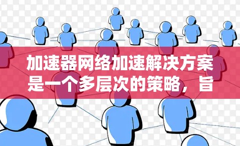 加速器网络加速解决方案是一个多层次的策略，旨在优化数据中心网络性能。以下是对该解决方案的详细分析和总结
