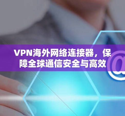 VPN海外网络连接器，保障全球通信安全与高效