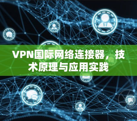 VPN国际网络连接器，技术原理与应用实践