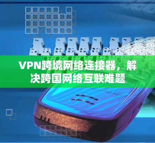 VPN跨境网络连接器，解决跨国网络互联难题