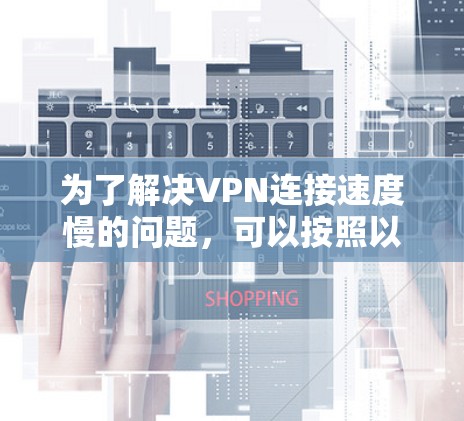 为了解决VPN连接速度慢的问题，可以按照以下步骤进行优化