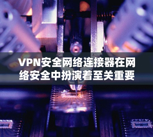 VPN安全网络连接器在网络安全中扮演着至关重要的角色，其选择和配置需要综合考虑多个因素以确保安全性和有效性。以下是对VPN安全网络连接器的详细分析和建议