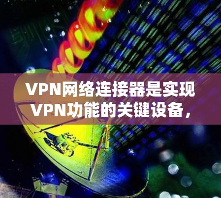VPN网络连接器是实现VPN功能的关键设备，用于在互联网上创建安全的通道。以下是对VPN网络连接器的详细分析