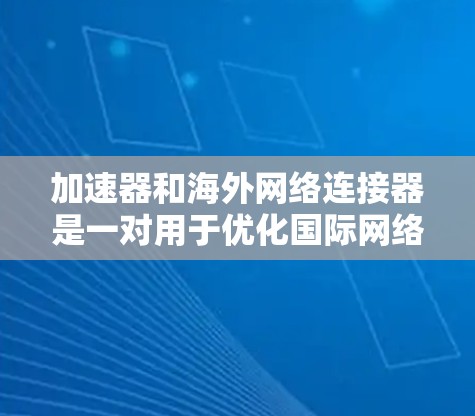 加速器和海外网络连接器是一对用于优化国际网络传输的关键组件，旨在解决带宽和延迟问题，提升数据传输效率。以下是它们的详细解析