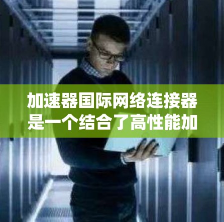 加速器国际网络连接器是一个结合了高性能加速技术和国际网络连接的系统，旨在在全球范围内高效传输大数据，解决带宽限制和延迟问题，确保数据在不同国家之间的快速、可靠传输。以下是对该系统的详细分析