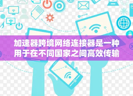 加速器跨境网络连接器是一种用于在不同国家之间高效传输数据的系统，主要用于优化国际互联网服务。以下是对该技术的详细分析