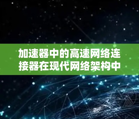 加速器中的高速网络连接器在现代网络架构中扮演着关键角色，特别是在数据中心和云计算环境中。以下是对这些连接器的详细分析和总结