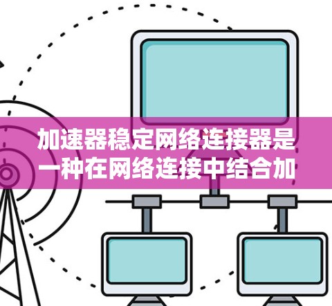 加速器稳定网络连接器是一种在网络连接中结合加速技术和稳定性设计的设备，旨在提高数据传输效率和可靠性。以下是对其工作原理、组成、功能和应用场景的详细分析