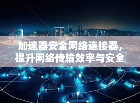 加速器安全网络连接器，提升网络传输效率与安全性