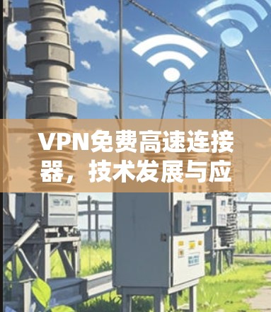 VPN免费高速连接器，技术发展与应用分析