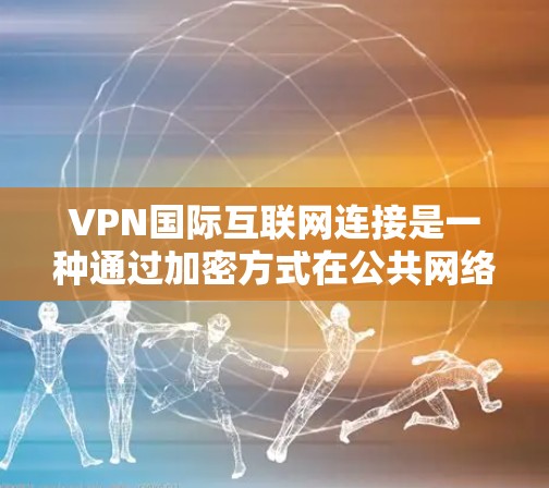 VPN国际互联网连接是一种通过加密方式在公共网络上创建安全通道的技术，允许用户访问国际互联网。以下是关于VPN国际互联网连接的详细分步解释