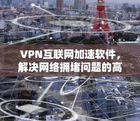 VPN互联网加速软件，解决网络拥堵问题的高效解决方案