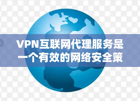 VPN互联网代理服务是一个有效的网络安全策略，提供了多种好处，包括数据加密、隐私保护和绕过地区限制。以下是对该服务的详细分析和总结