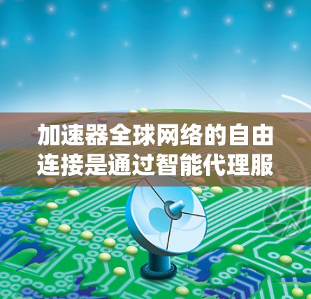 加速器全球网络的自由连接是通过智能代理服务器实现的，允许用户绕过本地网络限制，访问全球网站，提升访问速度。以下是对这一概念的详细分析