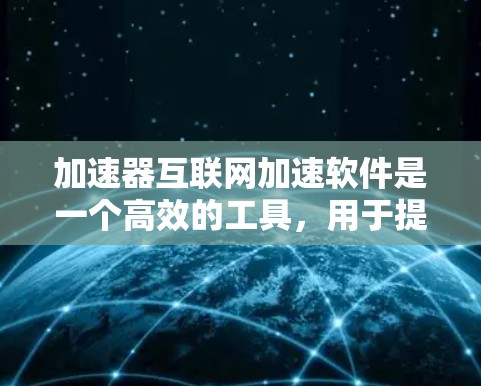 加速器互联网加速软件是一个高效的工具，用于提升网络应用的性能和用户体验。以下是对加速器的详细分析和建议