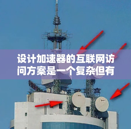 设计加速器的互联网访问方案是一个复杂但有挑战性的任务，需要综合考虑网络架构、数据缓存、安全性等多个方面。以下是一个结构化的解决方案，帮助您有效地实现加速器在互联网访问中的应用