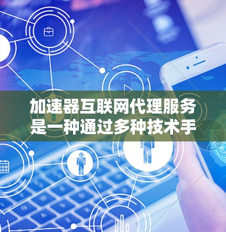 加速器互联网代理服务是一种通过多种技术手段优化网络请求处理效率的服务，旨在减少延迟，提升用户体验。以下是对加速器互联网代理服务的详细分析