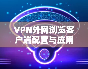 VPN外网浏览客户端配置与应用实践