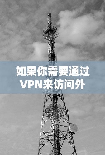 如果你需要通过VPN来访问外网或浏览网络资源，可以考虑以下几种常用的VPN服务和平台，它们可以帮助你安全地连接到外网