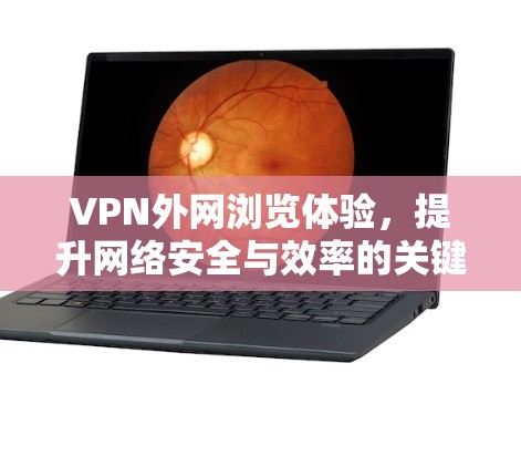 VPN外网浏览体验，提升网络安全与效率的关键方案