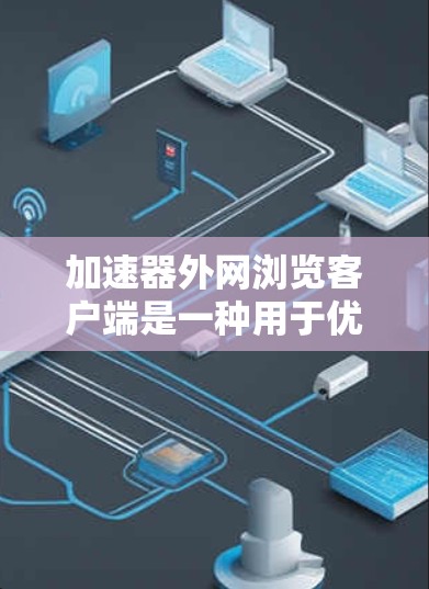 加速器外网浏览客户端是一种用于优化外网资源访问的工具，帮助用户加速访问速度，提升体验。以下是对该客户端的详细分析和使用建议