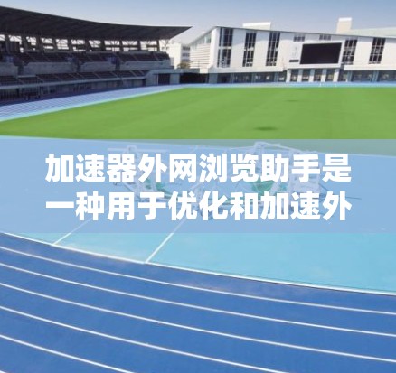 加速器外网浏览助手是一种用于优化和加速外网访问的工具，通常通过缓存、压缩或其他技术来提高数据传输效率。以下是对该工具的详细分析