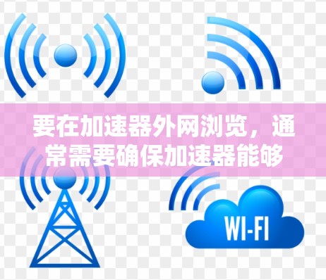 要在加速器外网浏览，通常需要确保加速器能够正确连接到外部网络，并配置适当的网络设置。以下是一些常见步骤和建议