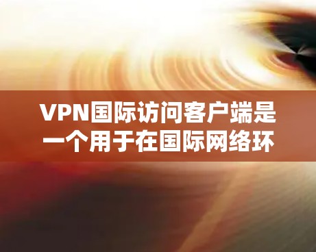 VPN国际访问客户端是一个用于在国际网络环境中建立安全、可靠连接的工具，帮助用户克服网络限制、保护隐私和安全。以下是对VPN国际访问客户端的详细分析